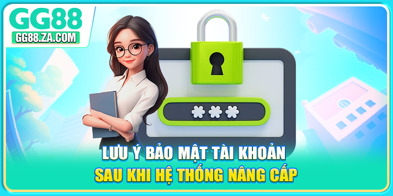 Lưu ý bảo mật tài khoản sau khi hệ thống nâng cấp